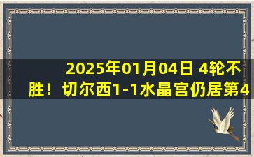 2025年01月04日 4轮不胜！切尔西1-1水晶宫仍居第4 帕尔默破门内托禁区倒地未判